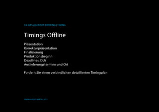 K
3.6 Das Agentur-Briefing | Timing
Frank Hässelbarth, 2013
Timings Offline
Präsentation
Korrekturpräsentation
Finalisierung
Produktionsbeginn
Deadlines, DUs
Auslieferungstermine und Ort
Fordern Sie einen verbindlichen detaillierten Timingplan
 