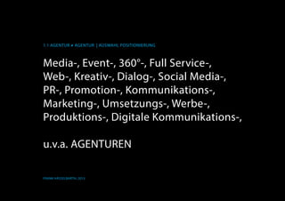 1.1 AGENTUR ≠ AGENTUR | Auswahl Positionierung
Frank Hässelbarth, 2013
Media-, Event-, 360°-, Full Service-,
Web-, Kreativ-, Dialog-, Social Media-,
PR-, Promotion-, Kommunikations-,
Marketing-, Umsetzungs-, Werbe-,
Produktions-, Digitale Kommunikations-,
u.v.a. AGENTUREN
 