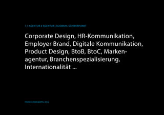 1.1 AGENTUR ≠ AGENTUR | Auswahl Schwerpunkt
Frank Hässelbarth, 2013
Corporate Design, HR-Kommunikation,
Employer Brand, Digitale Kommunikation,
Product Design, BtoB, BtoC, Marken-
agentur, Branchenspezialisierung,
Internationalität ...
 