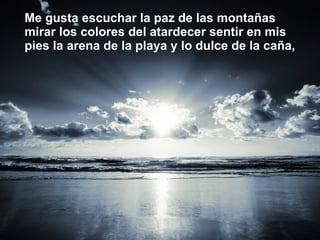 Me gusta escuchar la paz de las montañas mirar los colores del atardecer sentir en mis pies la arena de la playa y lo dulce de la caña,  