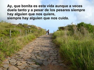 Ay, que bonita es esta vida aunque a veces duela tanto y a pesar de los pesares siempre hay alguien que nos quiere,  siempre hay alguien que nos cuida. 