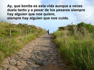 Ay, que bonita es esta vida aunque a veces duela tanto y a pesar de los pesares siempre hay alguien que nos quiere,  siempre hay alguien que nos cuida. 
