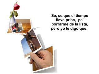 Se, se que el tiempo lleva prisa,  pa' borrarme de la lista, pero yo le digo que.  