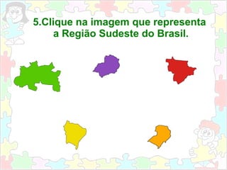 5.Clique na imagem que representa
a Região Sudeste do Brasil.
 