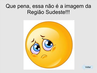 Que pena, essa não é a imagem da
Região Sudeste!!!
Voltar
 