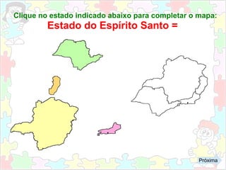 Clique no estado indicado abaixo para completar o mapa:
Estado do Espírito Santo =
Próxima
 