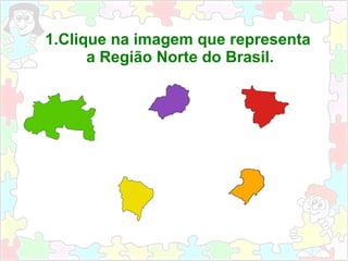 1.Clique na imagem que representa
a Região Norte do Brasil.
 