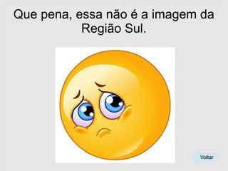 Que pena, essa não é a imagem da
Região Sul.
Voltar
 