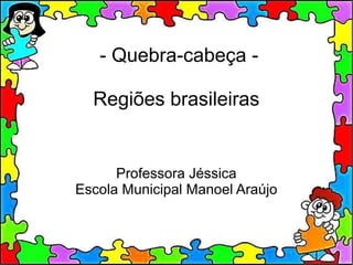 - Quebra-cabeça -
Regiões brasileiras
Professora Jéssica
Escola Municipal Manoel Araújo
 