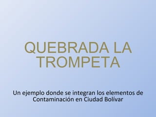 QUEBRADA LA TROMPETA Un ejemplo donde se integran los elementos de Contaminación  en Ciudad Bolívar 