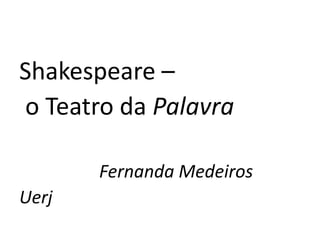 Shakespeare –
o Teatro da Palavra

       Fernanda Medeiros
Uerj
 
