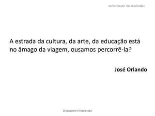 A estrada da cultura, da arte, da educação está
no âmago da viagem, ousamos percorrê-la?
José Orlando
Universidade das Quebradas
Linguagem e Expressão
 