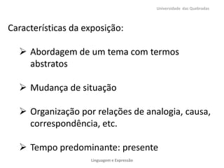 Universidade das Quebradas

Características da exposição:

 Abordagem de um tema com termos
abstratos
 Mudança de situação
 Organização por relações de analogia, causa,
correspondência, etc.
 Tempo predominante: presente
Linguagem e Expressão

 