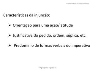 Universidade das Quebradas

Características da injunção:

 Orientação para uma ação/ atitude
 Justificativa do pedido, ordem, súplica, etc.
 Predomínio de formas verbais do imperativo

Linguagem e Expressão

 