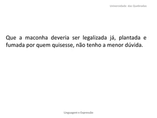 Que a maconha deveria ser legalizada já, plantada e
fumada por quem quisesse, não tenho a menor dúvida.
Universidade das Quebradas
Linguagem e Expressão
 