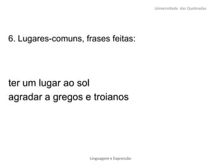 Universidade das Quebradas




6. Lugares-comuns, frases feitas:




ter um lugar ao sol
agradar a gregos e troianos




                     Linguagem e Expressão
 