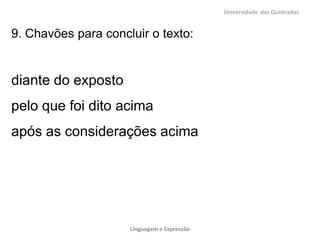 Universidade das Quebradas


9. Chavões para concluir o texto:


diante do exposto
pelo que foi dito acima
após as considerações acima




                     Linguagem e Expressão
 