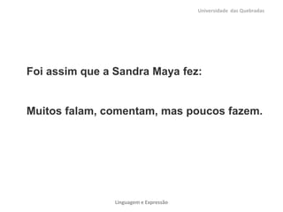 Universidade das Quebradas




Foi assim que a Sandra Maya fez:


Muitos falam, comentam, mas poucos fazem.




                Linguagem e Expressão
 