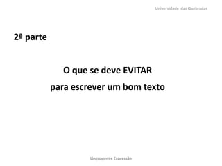 Universidade das Quebradas




2ª parte


             O que se deve EVITAR
           para escrever um bom texto




                    Linguagem e Expressão
 