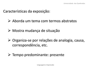 Universidade das Quebradas



Características da exposição:

   Aborda um tema com termos abstratos

   Mostra mudança de situação

   Organiza-se por relações de analogia, causa,
    correspondência, etc.

   Tempo predominante: presente

                    Linguagem e Expressão
 