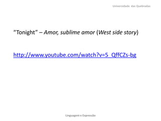 “Tonight” – Amor, sublime amor (West side story)
http://www.youtube.com/watch?v=5_QffCZs-bg
Universidade das Quebradas
Linguagem e Expressão
 