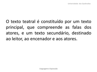 O texto teatral é constituído por um texto
principal, que compreende as falas dos
atores, e um texto secundário, destinado
ao leitor, ao encenador e aos atores.
Universidade das Quebradas
Linguagem e Expressão
 