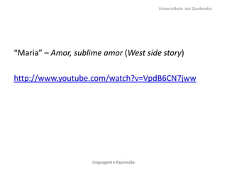 “Maria” – Amor, sublime amor (West side story)
http://www.youtube.com/watch?v=VpdB6CN7jww
Universidade das Quebradas
Linguagem e Expressão
 
