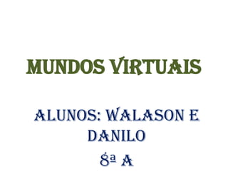 MUNDOS VIRTUAIS

Alunos: Walason e
     Danilo
       8ª A
 