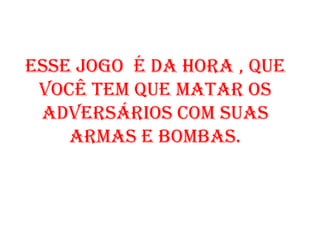 Esse jogo é da hora , que
 você tem que matar os
 adversários com suas
    armas e bombas.
 