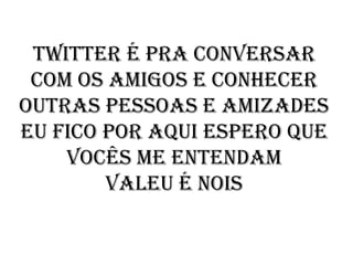 twitter é pra conversar
 com os amigos e conhecer
outras pessoas e amizades
eu fico por aqui espero que
    vocês me entendam
        valeu é nois
 