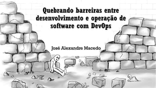 Quebrando barreiras entre
desenvolvimento e operação de
software com DevOps
José Alexandre Macedo
 
