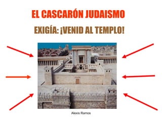 EL CASCAR Ó N JUDAISMO   EXIG Í A:  ¡ VENID AL TEMPLO! Alexis Ramos 