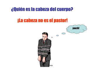 ¿ Quién es la cabeza del cuerpo?   ¡ La cabeza no es el pastor! Alexis Ramos ¡auch! 