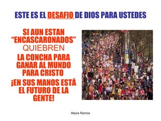 ESTE ES EL  DESAFIO  DE DIOS PARA USTEDES SI AUN ESTAN “ENCASCARONADOS”  QUIEBREN LA CONCHA PARA GANAR AL MUNDO PARA CRISTO  ¡ EN SUS MANOS EST Á  EL FUTURO DE LA GENTE! Alexis Ramos 