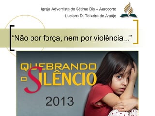 “Não por força, nem por violência...”
2013
Igreja Adventista do Sétimo Dia – Aeroporto
Luciana D. Teixeira de Araújo
 