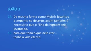 JOÃO 3
14. Da mesma forma como Moisés levantou
a serpente no deserto, assim também é
necessário que o Filho do homem seja
levantado,
15. para que todo o que nele crer
tenha a vida eterna.
 