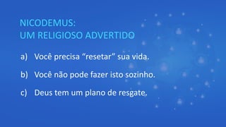NICODEMUS:
UM RELIGIOSO ADVERTIDO
a) Você precisa “resetar” sua vida.
b) Você não pode fazer isto sozinho.
c) Deus tem um plano de resgate.
 