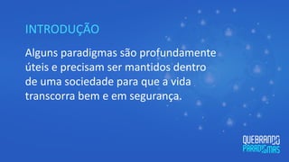 INTRODUÇÃO
Alguns paradigmas são profundamente
úteis e precisam ser mantidos dentro
de uma sociedade para que a vida
transcorra bem e em segurança.
 