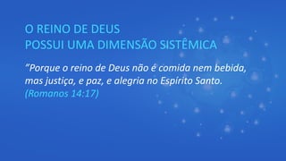 O REINO DE DEUS
POSSUI UMA DIMENSÃO SISTÊMICA
”Porque o reino de Deus não é comida nem bebida,
mas justiça, e paz, e alegria no Espírito Santo.
(Romanos 14:17)
 