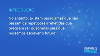 INTRODUÇÃO
No entanto, existem paradigmas que não
passam de repetições irrefletidas que
precisam ser quebradas para que
possamos escrever o futuro.
 