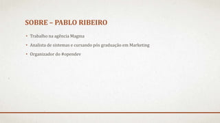 SOBRE – PABLO RIBEIRO
• Trabalho na agência Magma
• Analista de sistemas e cursando pós graduação em Marketing
• Organizador do #opendev
 