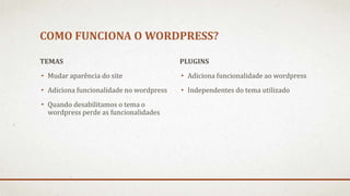 COMO FUNCIONA O WORDPRESS?
TEMAS
• Mudar aparência do site
• Adiciona funcionalidade no wordpress
• Quando desabilitamos o tema o
wordpress perde as funcionalidades
PLUGINS
• Adiciona funcionalidade ao wordpress
• Independentes do tema utilizado
 