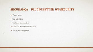 SEGURANÇA – PLUGIN BETTER WP SECURITY
• Força bruta
• Sql injection
• backups automático
• Scanner de vulnerabilidades
• Entre outras opções
 