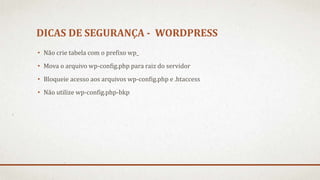 DICAS DE SEGURANÇA - WORDPRESS
• Não crie tabela com o prefixo wp_
• Mova o arquivo wp-config.php para raiz do servidor
• Bloqueie acesso aos arquivos wp-config.php e .htaccess
• Não utilize wp-config.php-bkp
 