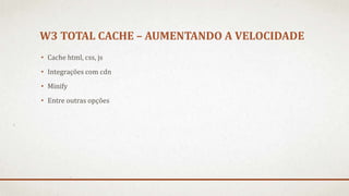 W3 TOTAL CACHE – AUMENTANDO A VELOCIDADE
• Cache html, css, js
• Integrações com cdn
• Minify
• Entre outras opções
 