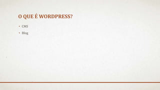 O QUE É WORDPRESS?
• CMS
• Blog
 