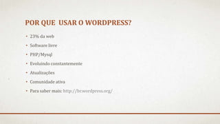 POR QUE USAR O WORDPRESS?
• 23% da web
• Software livre
• PHP/Mysql
• Evoluindo constantemente
• Atualizações
• Comunidade ativa
• Para saber mais: http://br.wordpress.org/
 