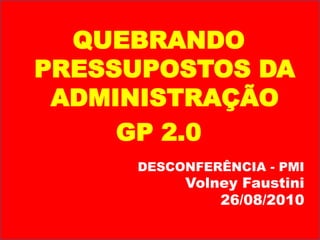 QUEBRANDO PRESSUPOSTOS DA ADMINISTRAÇÃO GP 2.0 DESCONFERÊNCIA - PMI Volney Faustini 26/08/2010 