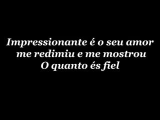 Impressionante é o seu amorme redimiu e me mostrouO quanto és fiel