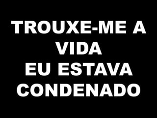 TROUXE-ME A
VIDA
EU ESTAVA
CONDENADO